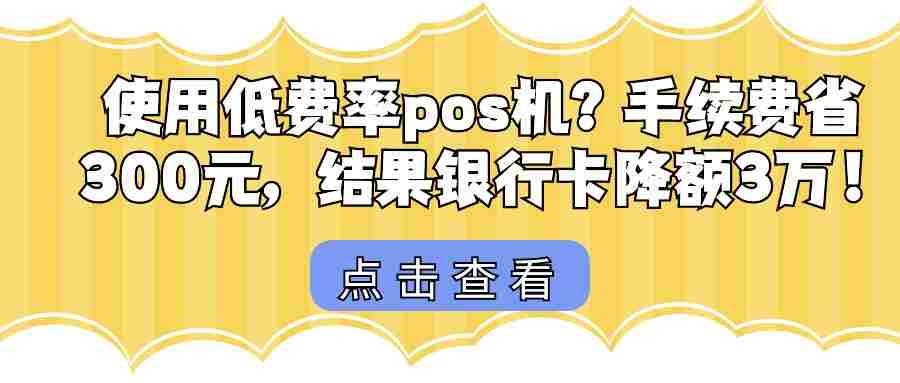 使用低费率pos机？手续费省300元，结果银行卡降额3万！